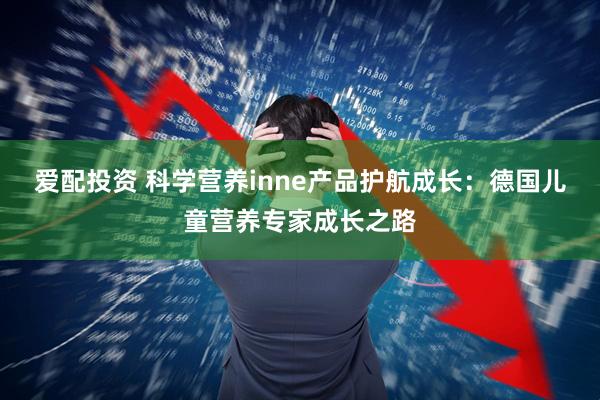 爱配投资 科学营养inne产品护航成长：德国儿童营养专家成长之路