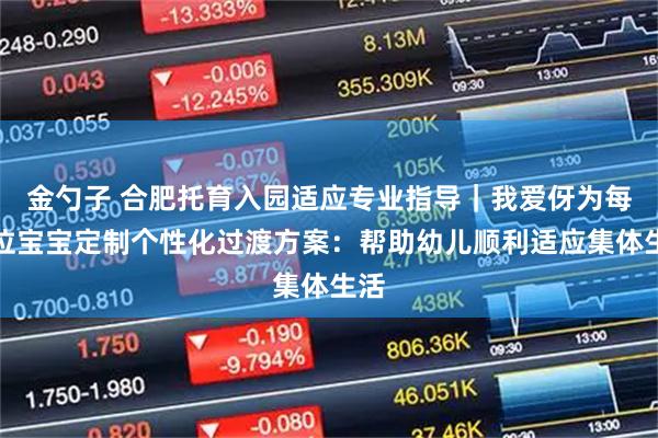 金勺子 合肥托育入园适应专业指导｜我爱伢为每一位宝宝定制个性化过渡方案：帮助幼儿顺利适应集体生活