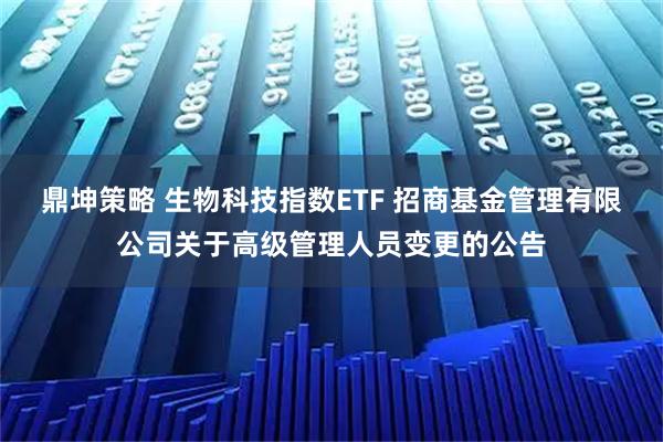 鼎坤策略 生物科技指数ETF 招商基金管理有限公司关于高级管理人员变更的公告