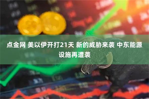 点金网 美以伊开打21天 新的威胁来袭 中东能源设施再遭袭