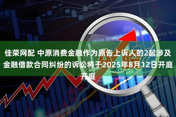 佳荣网配 中原消费金融作为原告上诉人的2起涉及金融借款合同纠纷的诉讼将于2025年8月12日开庭