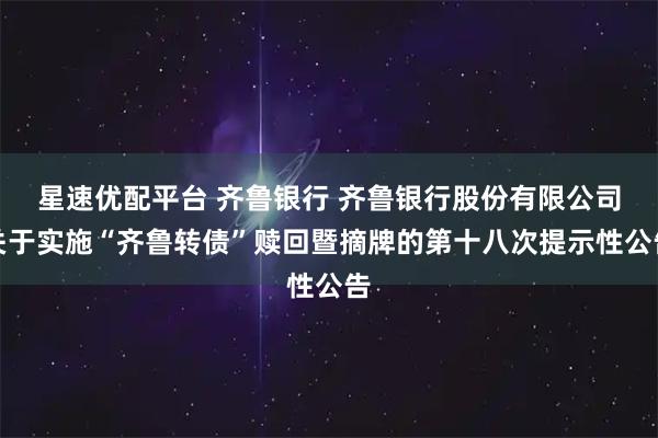 星速优配平台 齐鲁银行 齐鲁银行股份有限公司关于实施“齐鲁转债”赎回暨摘牌的第十八次提示性公告