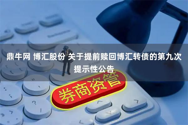 鼎牛网 博汇股份 关于提前赎回博汇转债的第九次提示性公告