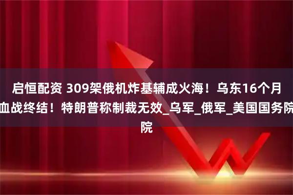启恒配资 309架俄机炸基辅成火海！乌东16个月血战终结！特朗普称制裁无效_乌军_俄军_美国国务院