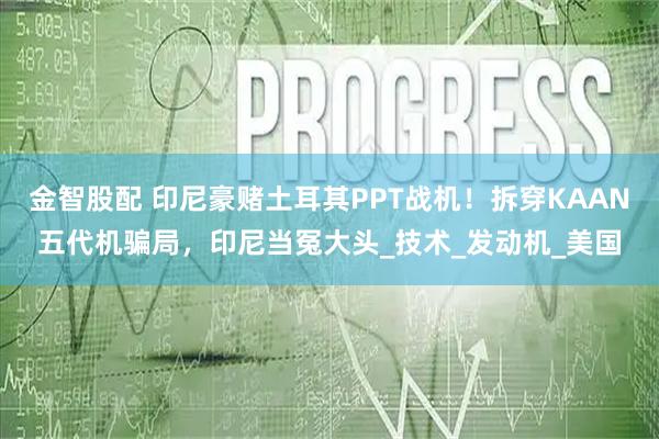 金智股配 印尼豪赌土耳其PPT战机！拆穿KAAN五代机骗局，印尼当冤大头_技术_发动机_美国