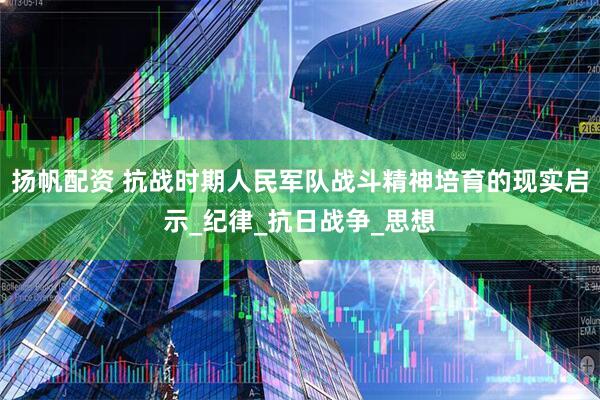 扬帆配资 抗战时期人民军队战斗精神培育的现实启示_纪律_抗日战争_思想