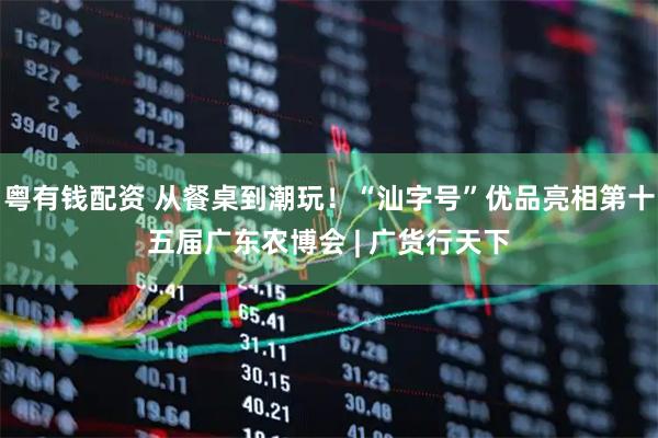 粤有钱配资 从餐桌到潮玩！“汕字号”优品亮相第十五届广东农博会 | 广货行天下