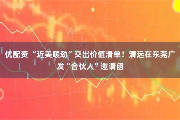 优配资 “近美暖劲”交出价值清单！清远在东莞广发“合伙人”邀请函