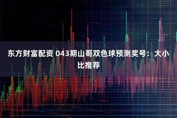 东方财富配资 043期山哥双色球预测奖号：大小比推荐