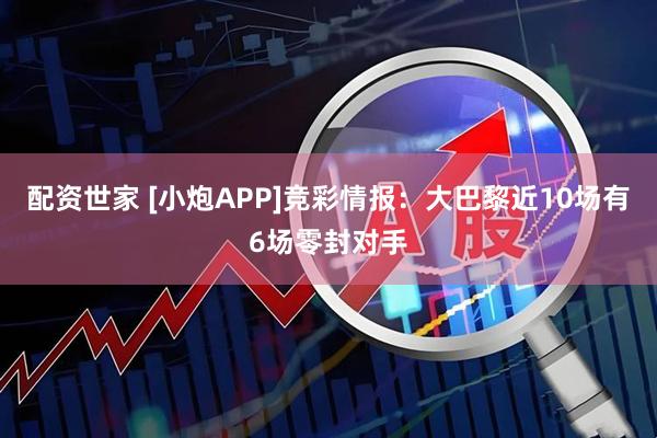 配资世家 [小炮APP]竞彩情报：大巴黎近10场有6场零封对手