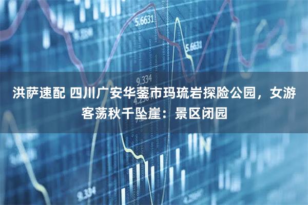 洪萨速配 四川广安华蓥市玛琉岩探险公园，女游客荡秋千坠崖：景区闭园