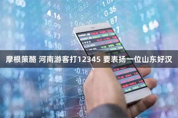 摩根策酪 河南游客打12345 要表扬一位山东好汉