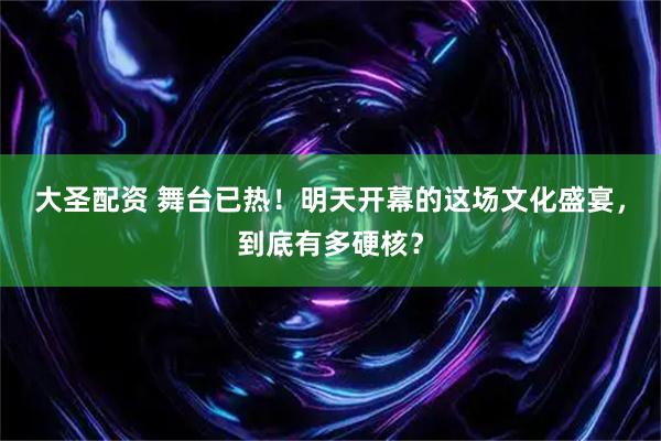 大圣配资 舞台已热！明天开幕的这场文化盛宴，到底有多硬核？