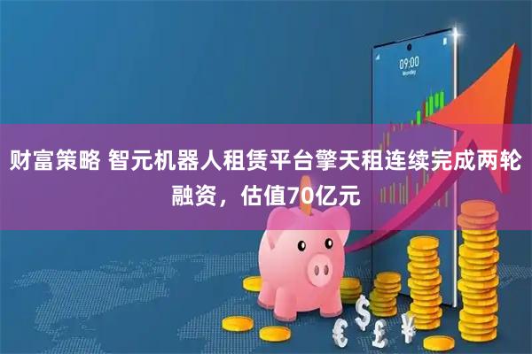财富策略 智元机器人租赁平台擎天租连续完成两轮融资，估值70亿元