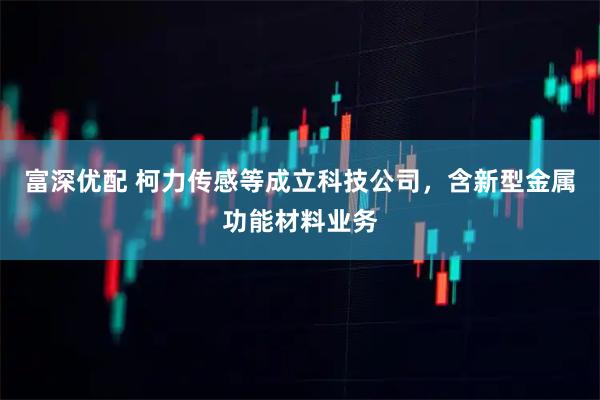 富深优配 柯力传感等成立科技公司，含新型金属功能材料业务