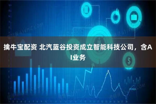 擒牛宝配资 北汽蓝谷投资成立智能科技公司，含AI业务