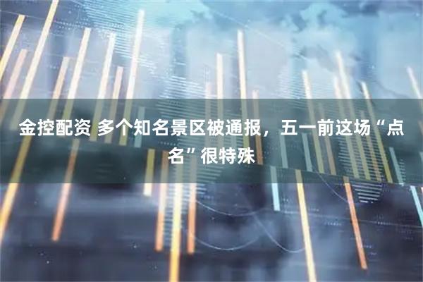 金控配资 多个知名景区被通报，五一前这场“点名”很特殊
