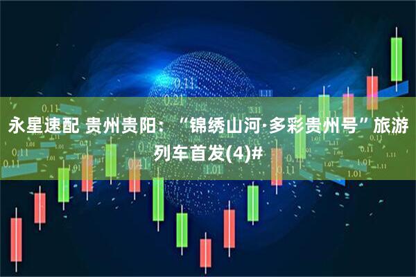 永星速配 贵州贵阳：“锦绣山河·多彩贵州号”旅游列车首发(4)#