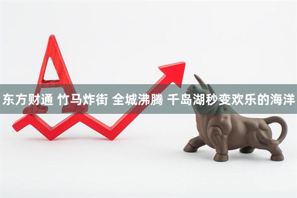 东方财通 竹马炸街 全城沸腾 千岛湖秒变欢乐的海洋