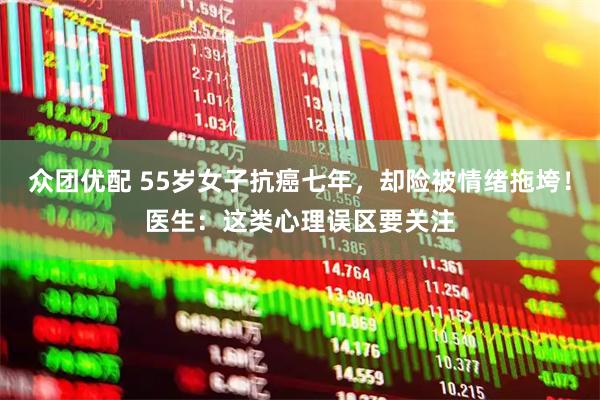 众团优配 55岁女子抗癌七年，却险被情绪拖垮！医生：这类心理误区要关注