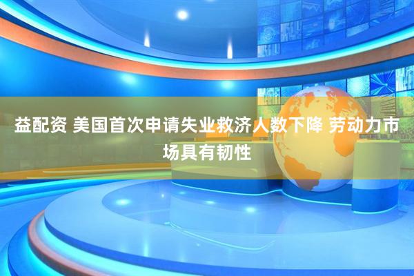 益配资 美国首次申请失业救济人数下降 劳动力市场具有韧性