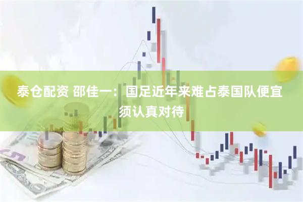 泰仓配资 邵佳一：国足近年来难占泰国队便宜 须认真对待