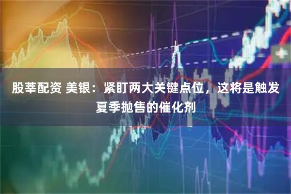 股莘配资 美银：紧盯两大关键点位，这将是触发夏季抛售的催化剂