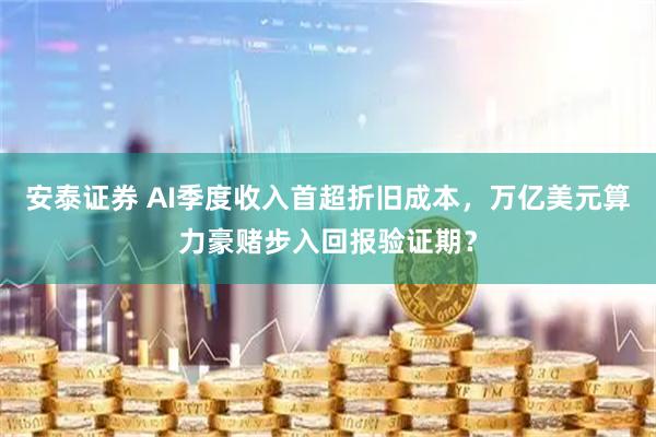 安泰证券 AI季度收入首超折旧成本，万亿美元算力豪赌步入回报验证期？