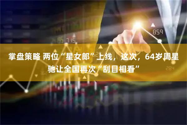 掌盘策略 两位“星女郎”上线，这次，64岁周星驰让全国再次“刮目相看”