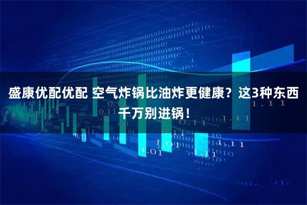 盛康优配优配 空气炸锅比油炸更健康？这3种东西千万别进锅！