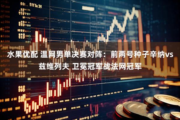 水果优配 温网男单决赛对阵：前两号种子辛纳vs兹维列夫 卫冕冠军战法网冠军