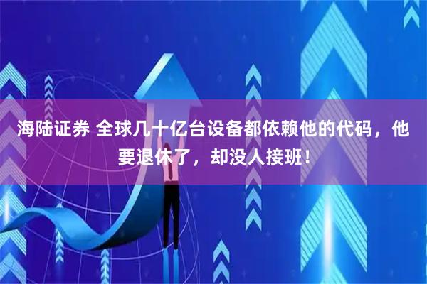 海陆证券 全球几十亿台设备都依赖他的代码，他要退休了，却没人接班！