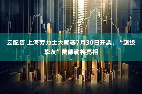 云配资 上海劳力士大师赛7月30日开票，“超级挚友”费德勒将亮相