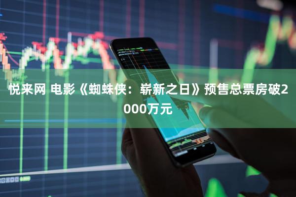 悦来网 电影《蜘蛛侠：崭新之日》预售总票房破2000万元