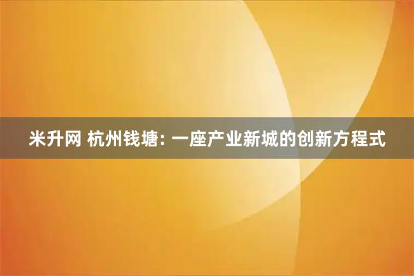 米升网 杭州钱塘: 一座产业新城的创新方程式