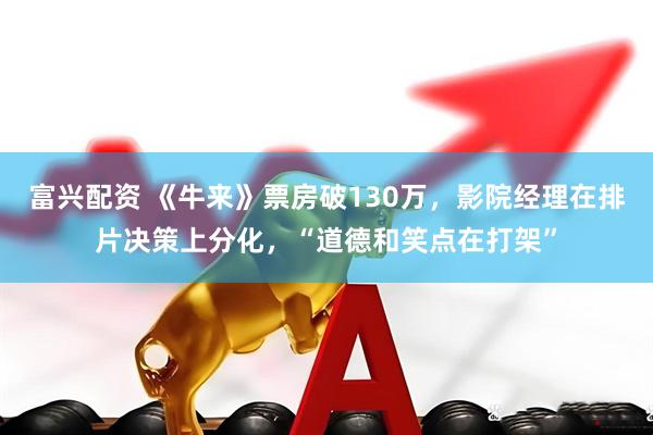富兴配资 《牛来》票房破130万，影院经理在排片决策上分化，“道德和笑点在打架”