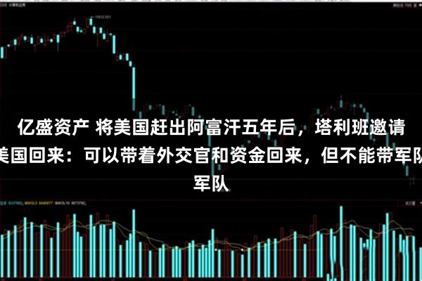亿盛资产 将美国赶出阿富汗五年后，塔利班邀请美国回来：可以带着外交官和资金回来，但不能带军队