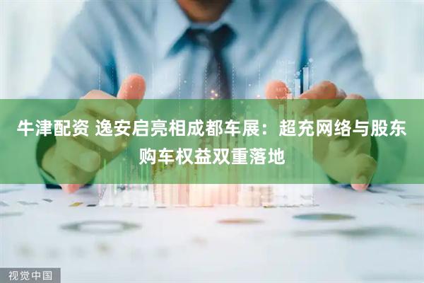 牛津配资 逸安启亮相成都车展：超充网络与股东购车权益双重落地