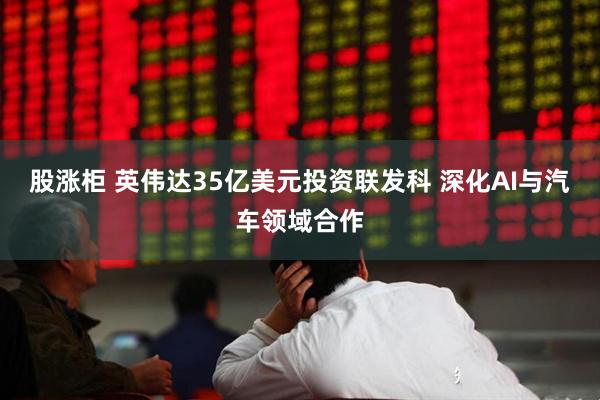 股涨柜 英伟达35亿美元投资联发科 深化AI与汽车领域合作