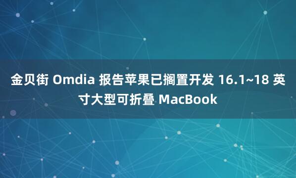 金贝街 Omdia 报告苹果已搁置开发 16.1~18 英寸大型可折叠 MacBook