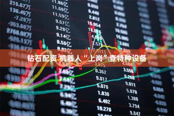 钻石配资 机器人“上岗”查特种设备